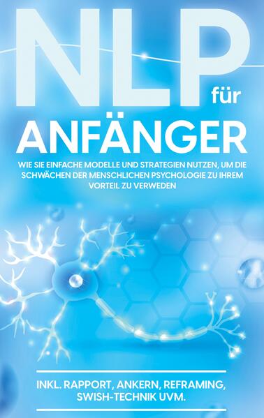 NLP für Anfänger: Wie Sie einfache Modelle und Strategien nutzen um die Schwächen der menschlichen Psychologie zu Ihrem Vorteil zu nutzen - inkl. Rapport Ankern Reframing Swish-Technik uvm.