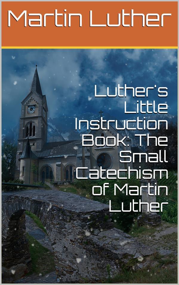 Luther‘s Little Instruction Book: The Small Catechism of Martin Luther