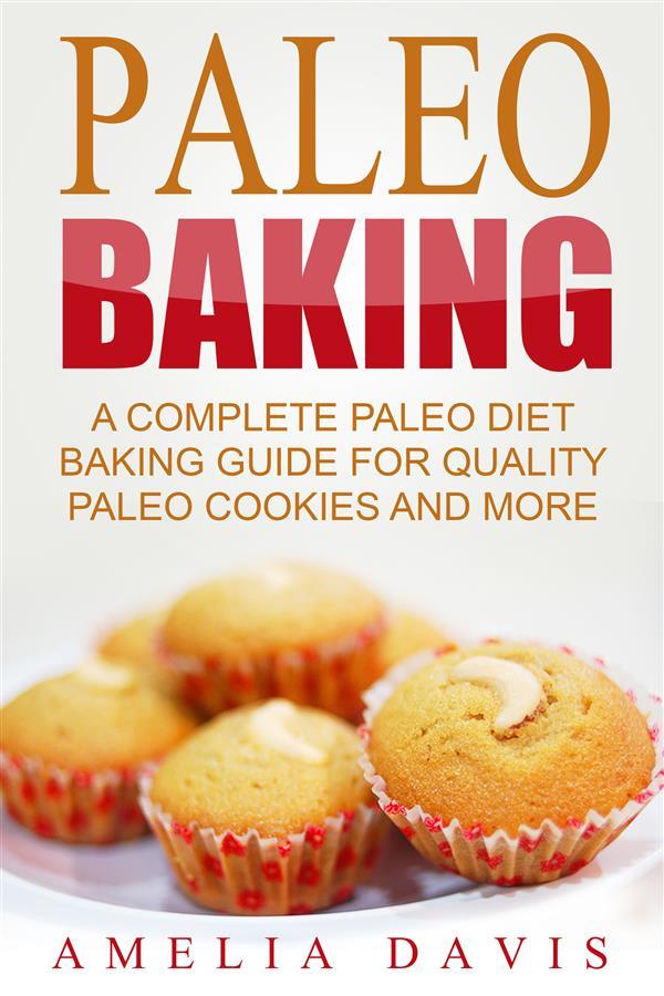 Paleo Baking: A Complete Paleo Diet Baking Guide For Quality Paleo Cookies And More