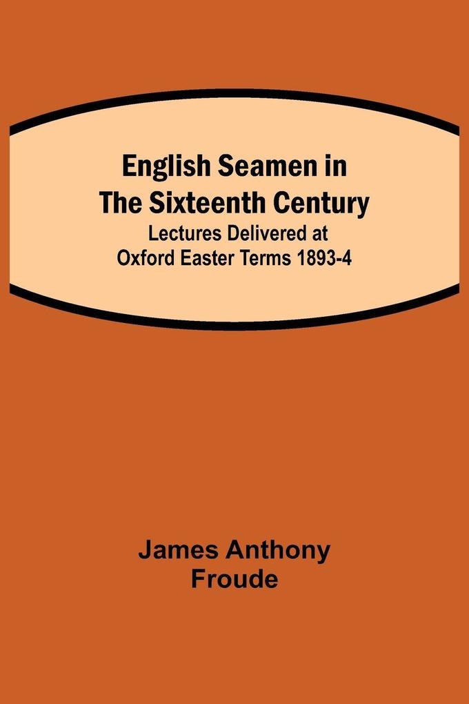 English Seamen In The Sixteenth Century; Lectures Delivered At Oxford Easter Terms 1893-4