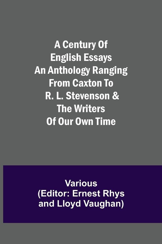 A Century of English Essays An Anthology Ranging from Caxton to R. L. Stevenson & the Writers of Our Own Time
