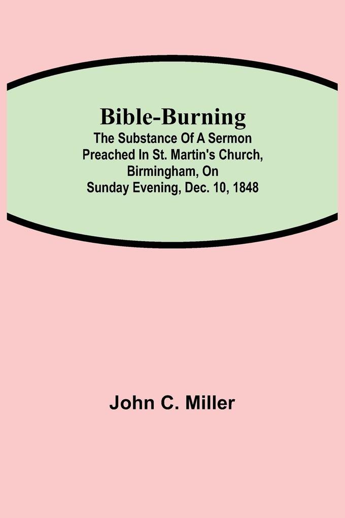 Bible-Burning; The substance of a sermon preached in St. Martin‘s Church Birmingham on Sunday evening Dec. 10 1848
