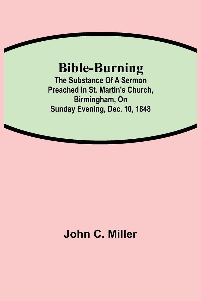 Bible-Burning; The Substance Of A Sermon Preached In St. Martin'S Church Birmingham On Sunday Evening Dec. 10 1848