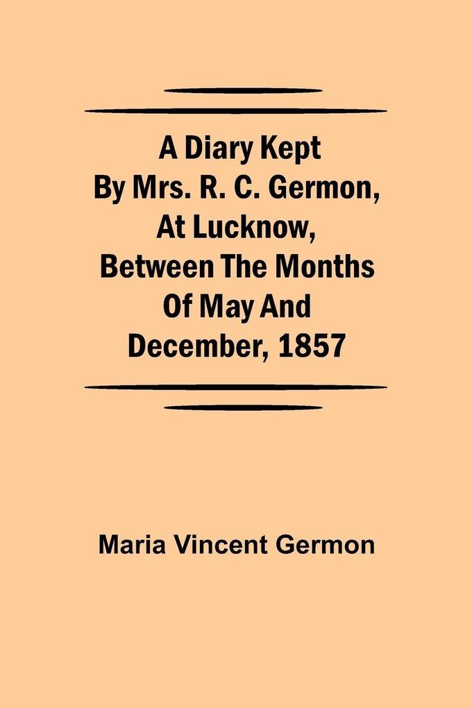 A Diary Kept By Mrs. R. C. Germon At Lucknow Between The Months Of May And December 1857