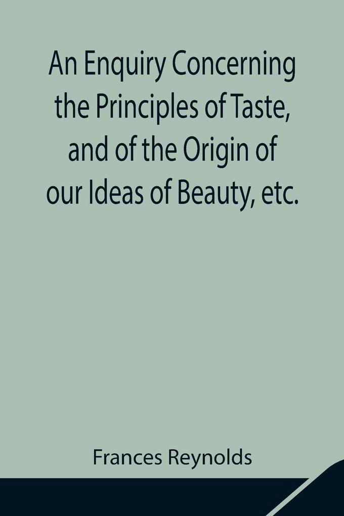 An Enquiry Concerning The Principles Of Taste And Of The Origin Of Our Ideas Of Beauty Etc.