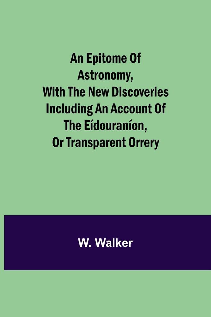 An epitome of astronomy with the new discoveries including an account of the eídouraníon or transparent orrery