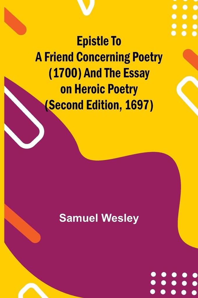 Epistle To A Friend Concerning Poetry (1700) And The Essay On Heroic Poetry (Second Edition 1697)
