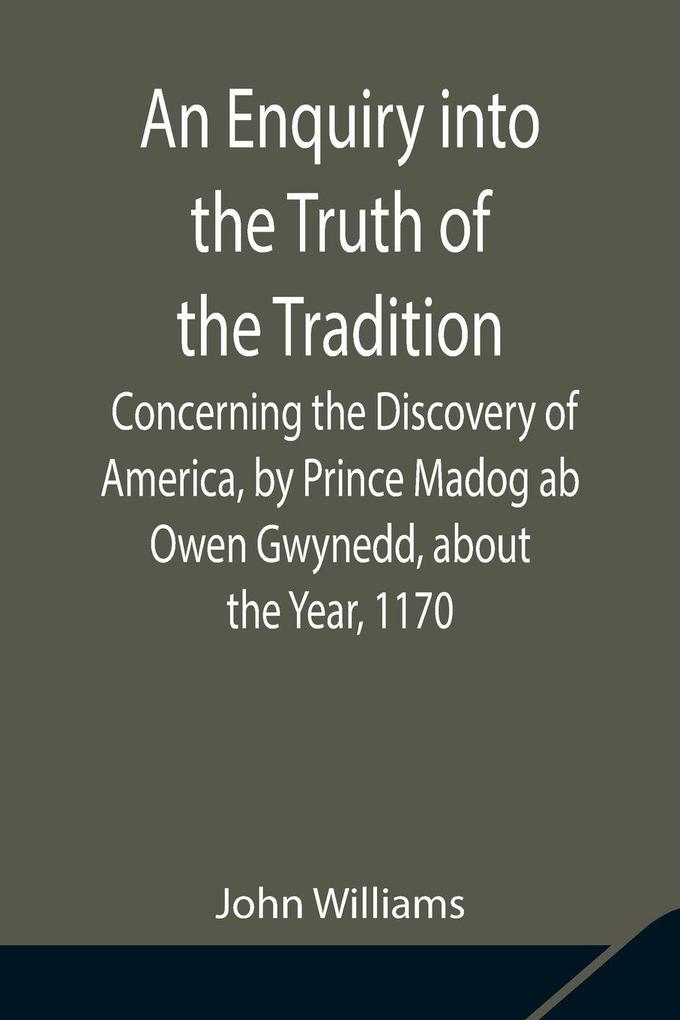 An Enquiry Into The Truth Of The Tradition Concerning The Discovery Of America By Prince Madog Ab Owen Gwynedd About The Year 1170