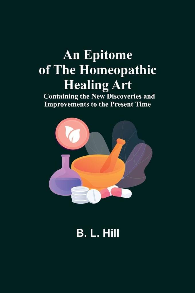 An Epitome Of The Homeopathic Healing Art; Containing The New Discoveries And Improvements To The Present Time