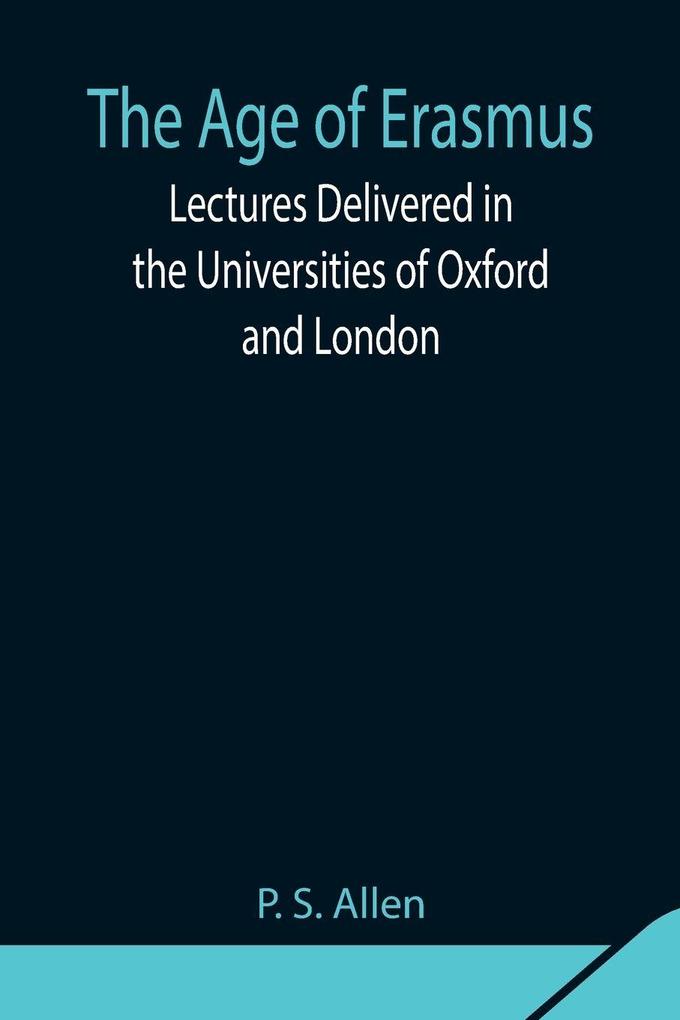 The Age Of Erasmus; Lectures Delivered In The Universities Of Oxford And London