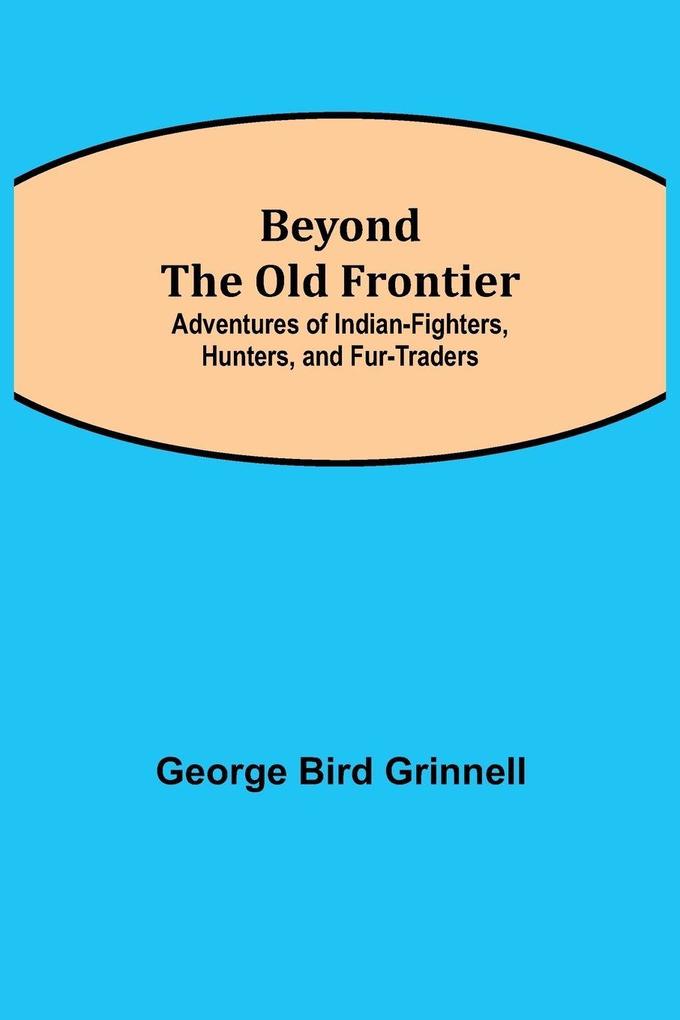 Beyond The Old Frontier; Adventures Of Indian-Fighters Hunters And Fur-Traders