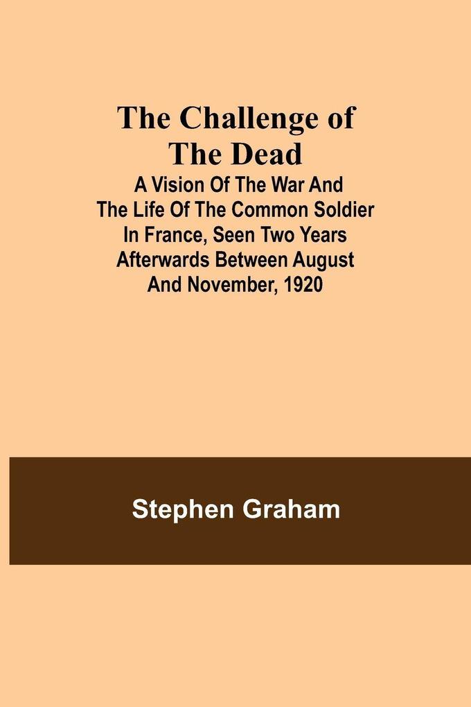 The Challenge Of The Dead; A Vision Of The War And The Life Of The Common Soldier In France Seen Two Years Afterwards Between August And November 1920