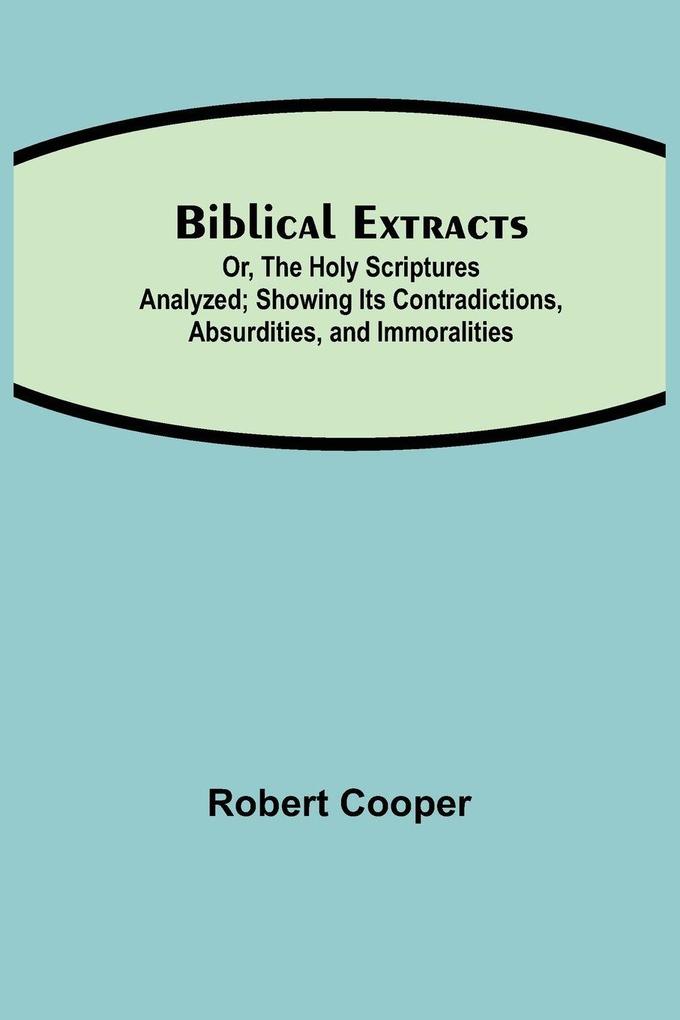 Biblical Extracts; Or The Holy Scriptures Analyzed; Showing Its Contradictions Absurdities And Immoralities