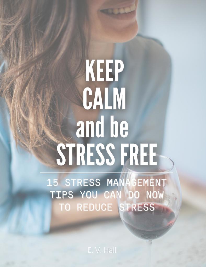 Keep Calm and be Stress Free: 15 Stress Management Tips You Can do Now To Reduce Stress