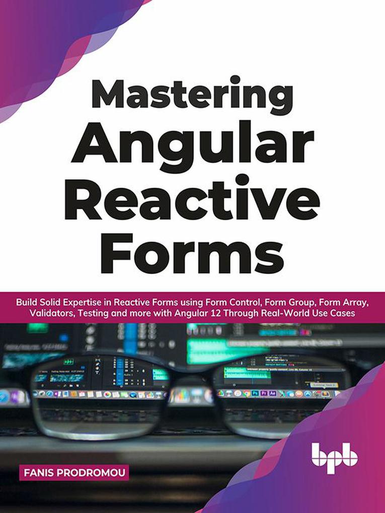Mastering Angular Reactive Forms: Build Solid Expertise in Reactive Forms using Form Control Form Group Form Array Validators Testing and more with Angular 12 Through Real-World Use Cases