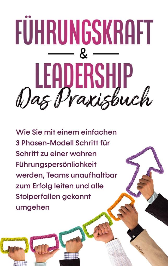Führungskraft & Leadership - Das Praxisbuch: Wie Sie mit einem einfachen 3 Phasen-Modell Schritt für Schritt zu einer wahren Führungspersönlichkeit werden Teams unaufhaltbar zum Erfolg leiten und alle Stolperfallen gekonnt umgehen