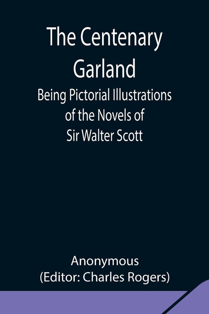 The Centenary Garland; Being Pictorial Illustrations Of The Novels Of Sir Walter Scott
