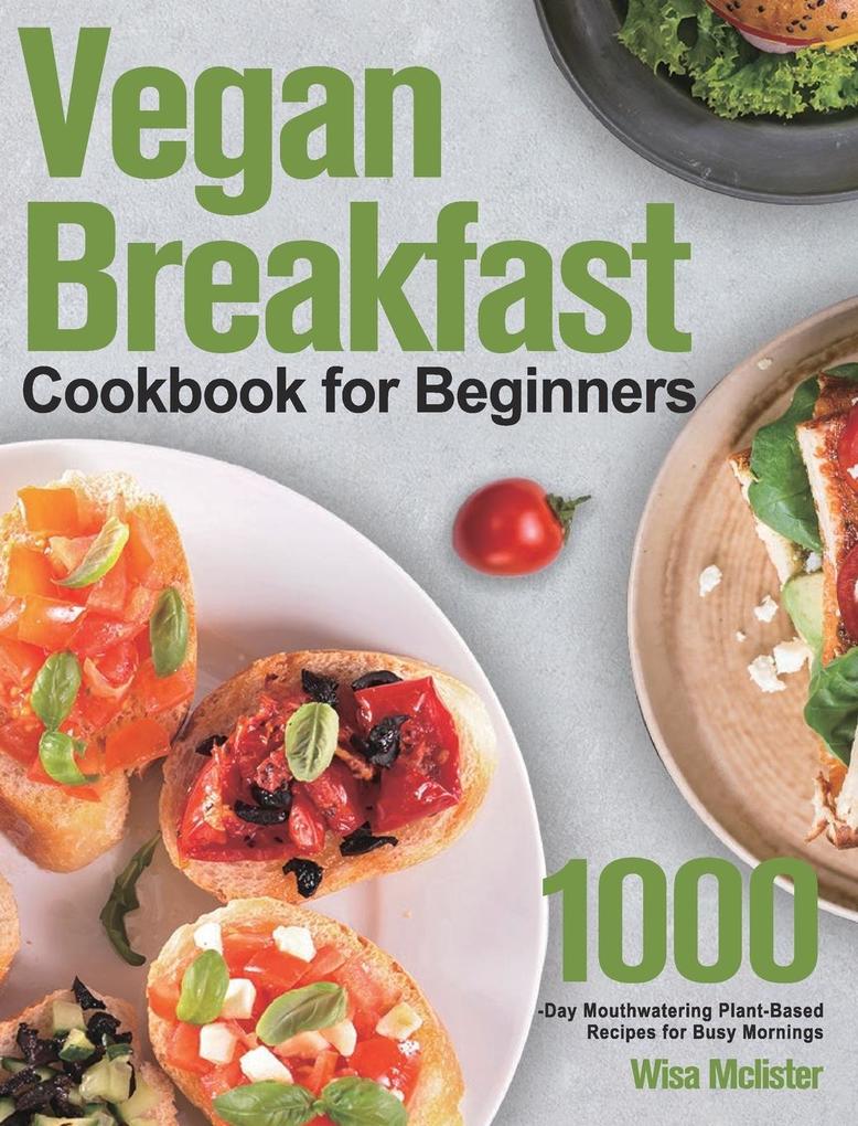 Vegan Breakfast Cookbook for Beginners: 1000-Day Mouthwatering Plant-Based Recipes for Busy Mornings