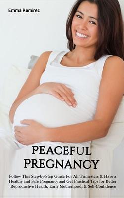 Peaceful Pregnancy: Follow This Step-by-Step Guide For All Trimesters & Have a Healthy and Safe Pregnancy and Get Practical Tips for Bette