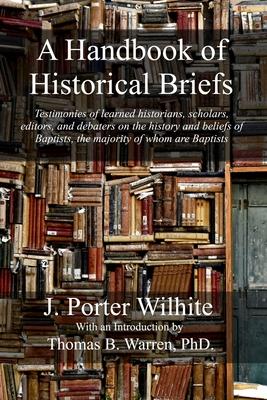 A Handbook of Historical Briefs: Testimonies of learned historians scholars editors and debaters on the history and beliefs of Baptists the majori