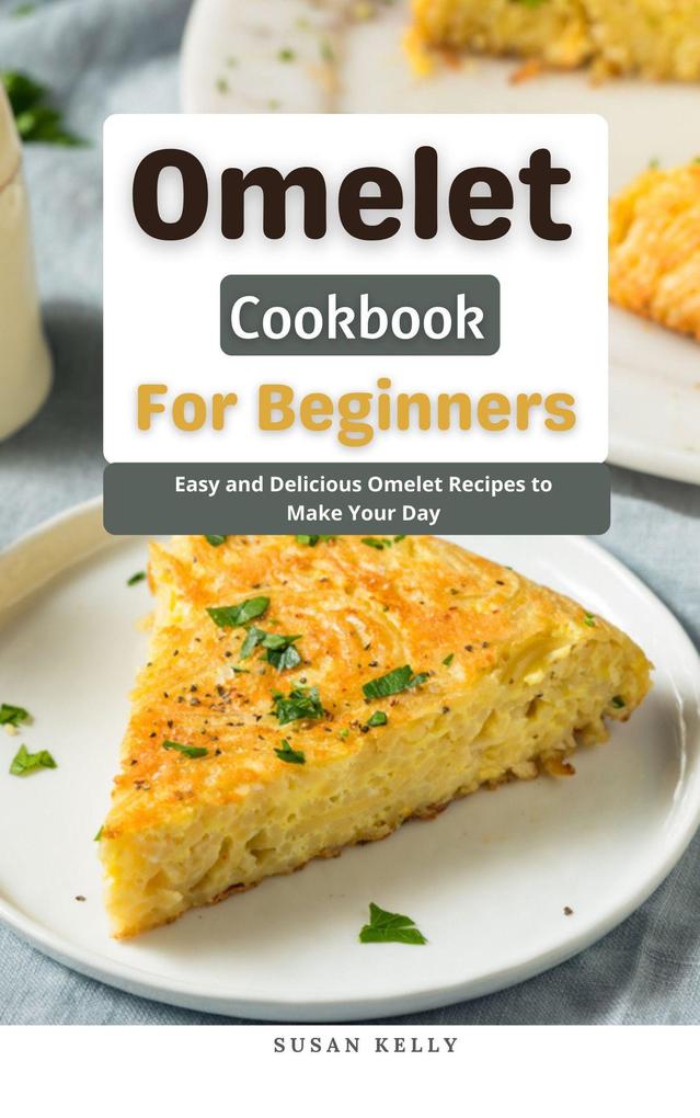 Omelet Cookbook For Beginners : Easy and Delicious Omelet Recipes to Make Your Day