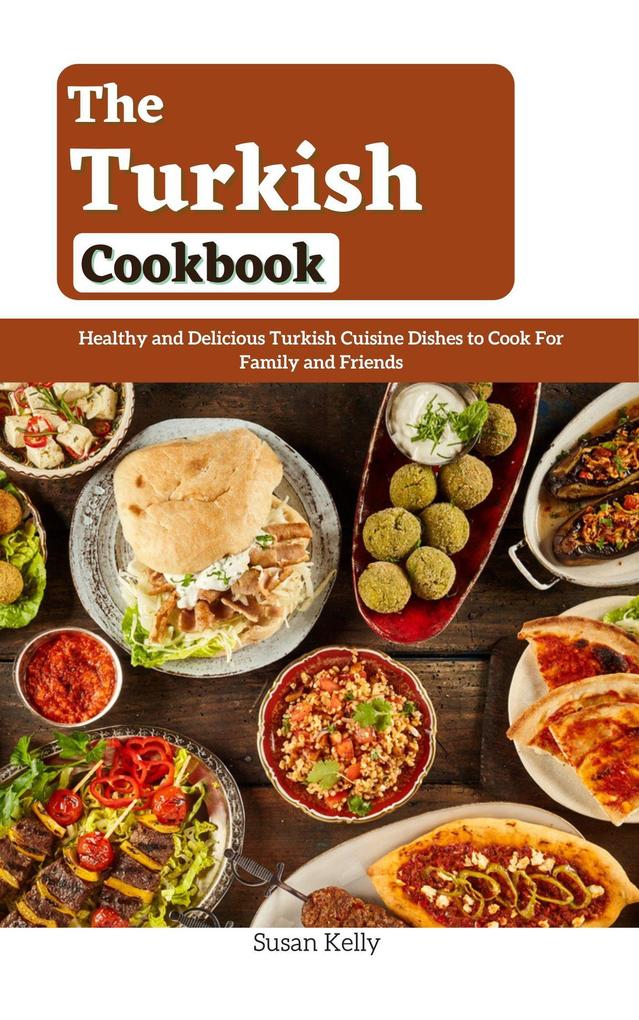The Turkish Cookbook : Healthy and Delicious Turkish Cuisine Dishes to Cook For Family and Friends
