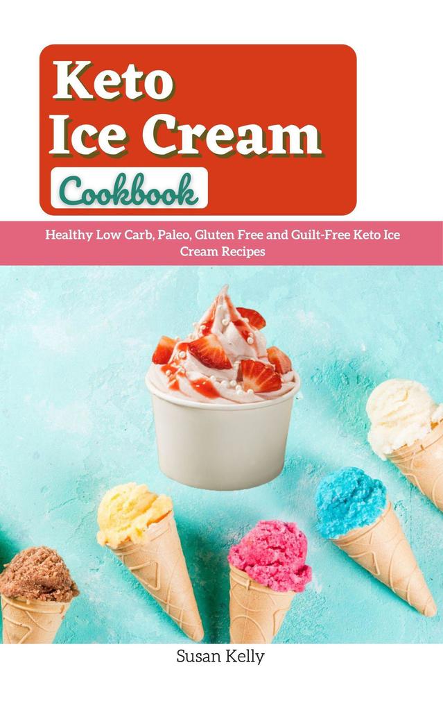 Keto Ice Cream Cookbook : Healthy Low Carb Paleo Gluten Free and Guilt-Free Keto Ice Cream Recipes