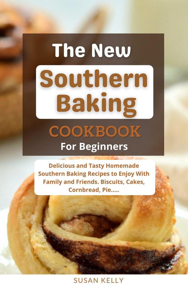 The New Southern Baking Cookbook For Beginners : Delicious and Tasty Homemade Southern Baking Recipes to Enjoy With Family and Friends. Biscuits Cakes Cornbread Pie.....