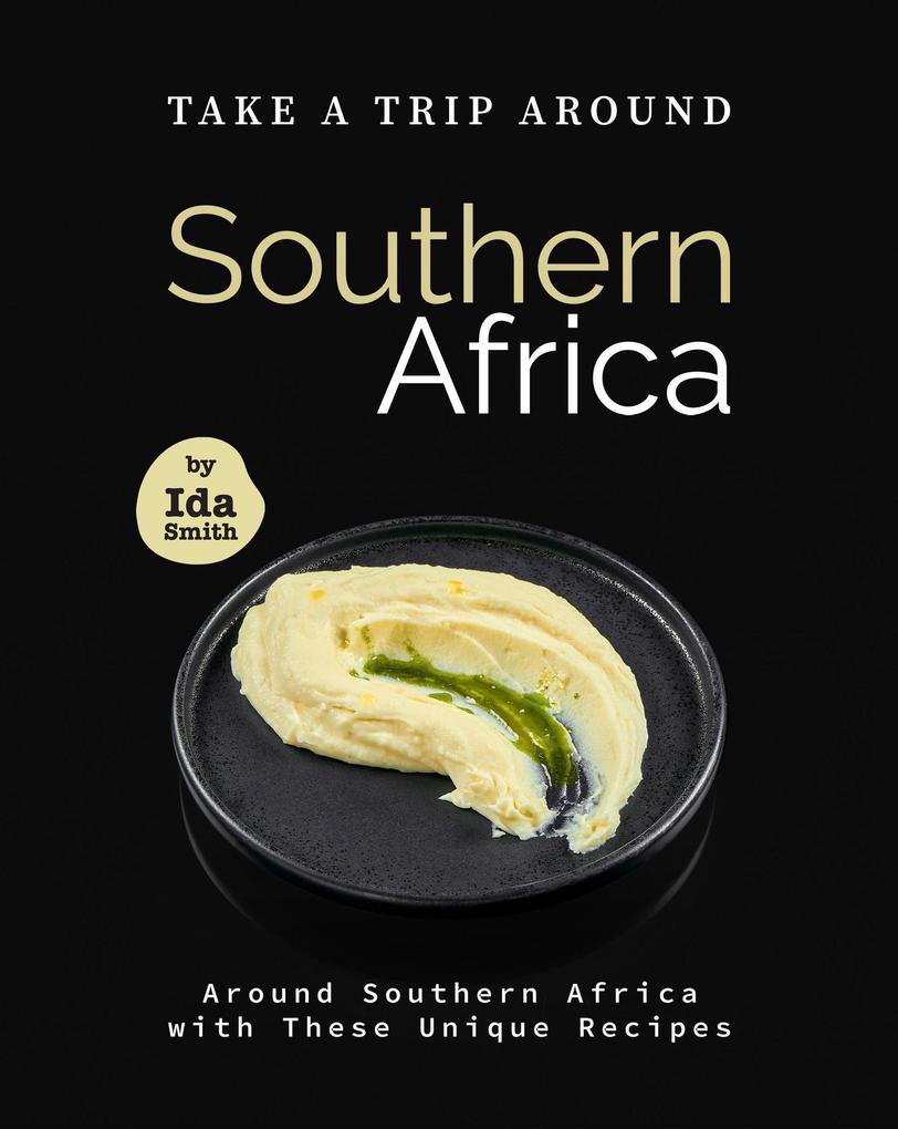 Take A Trip Around Southern Recipes: Around Southern Africa with 30 Unique Recipes