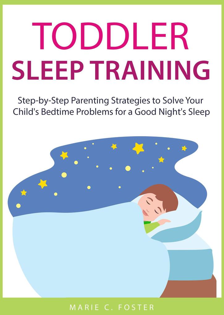 Toddler Sleep Training: Step-by-Step Parenting Strategies to Solve Your Child‘s Bedtime Problems for a Good Night‘s Sleep (Toddler Care Series #3)