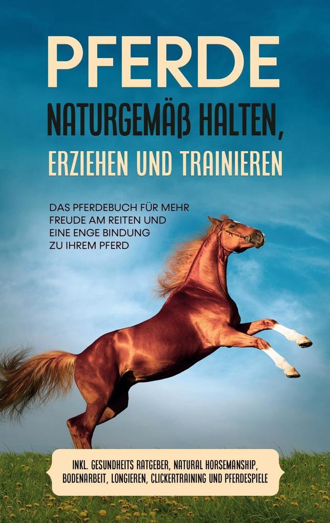 Pferde naturgemäß halten erziehen und trainieren: Das Pferdebuch für mehr Freude am Reiten und eine enge Bindung zu Ihrem Pferd - inkl. Gesundheits Ratgeber Natural Horsemanship Bodenarbeit Longieren Clickertraining und Pferdespiele