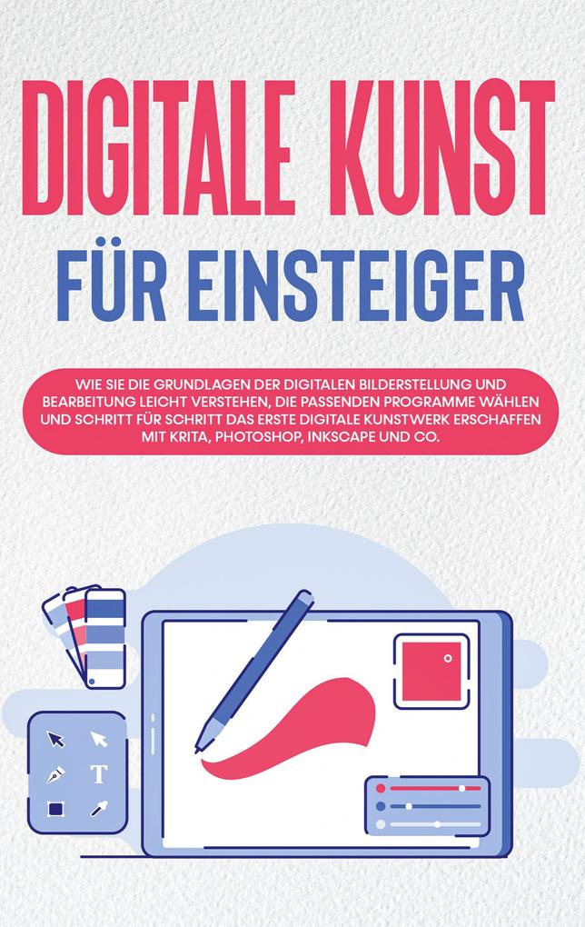 Digitale Kunst für Einsteiger: Wie Sie die Grundlagen der digitalen Bilderstellung und Bearbeitung leicht verstehen die passenden Programme wählen und Schritt für Schritt das erste digitale Kunstwerk erschaffen mit Krita Photoshop Inkscape und Co.
