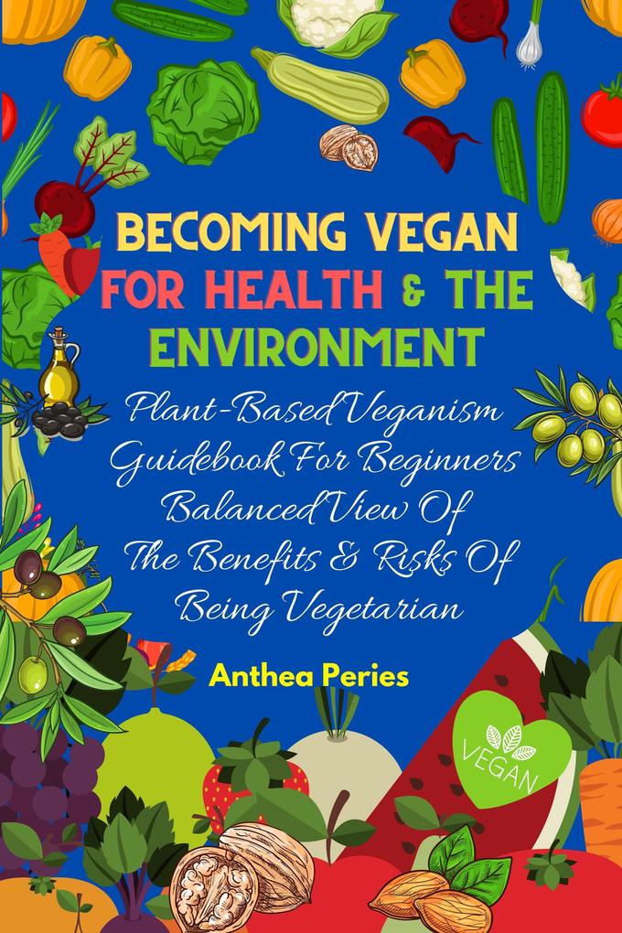 Becoming Vegan For Health And The Environment: Plant Based Veganism Guidebook For Beginners: Balanced View Of The Benefits & Risks Of Being Vegetarian