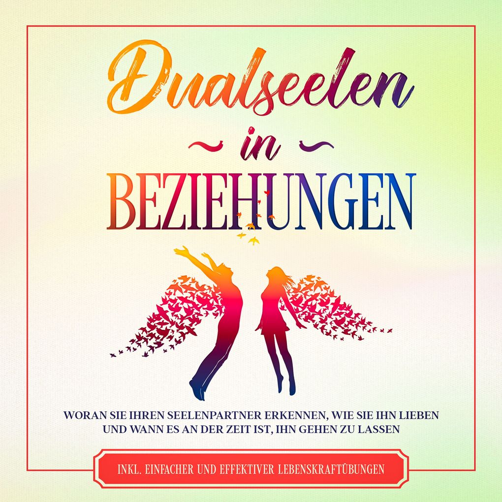 Dualseelen in Beziehungen: Woran Sie Ihren Seelenpartner erkennen wie Sie ihn lieben und wann es an der Zeit ist ihn gehen zu lassen - inkl. einfacher und effektiver Lebenskraftübungen