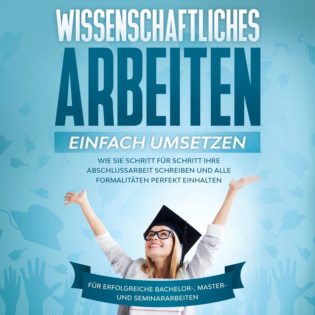 Wissenschaftliches Arbeiten einfach umsetzen: Wie Sie Schritt für Schritt Ihre Abschlussarbeit schreiben und alle Formalitäten perfekt einhalten - Für erfolgreiche Bachelor- Master- und Seminararbeiten