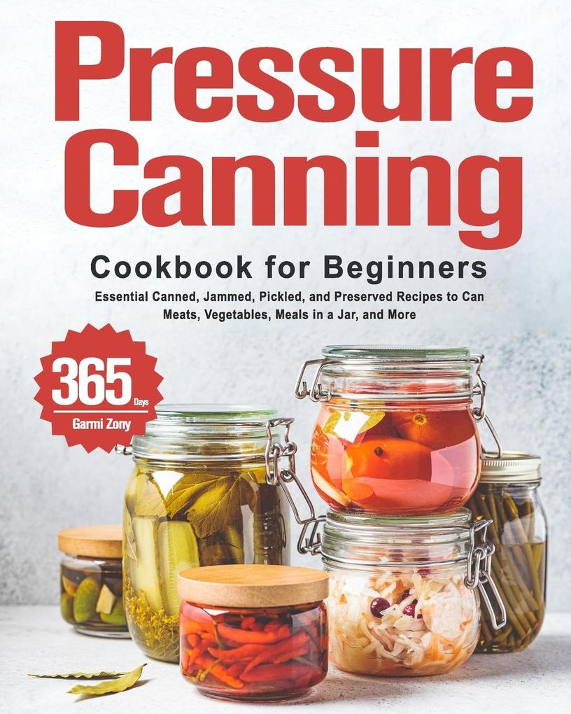 Pressure Canning Cookbook for Beginners: 365 Days of Essential Canned Jammed Pickled and Preserved Recipes to Can Meats Vegetables Meals in a Jar
