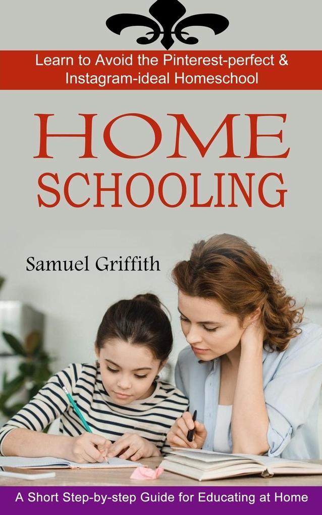 Homeschooling: A Short Step-by-step Guide for Educating at Home (Learn to Avoid the Pinterest-perfect & Instagram-ideal Homeschool)