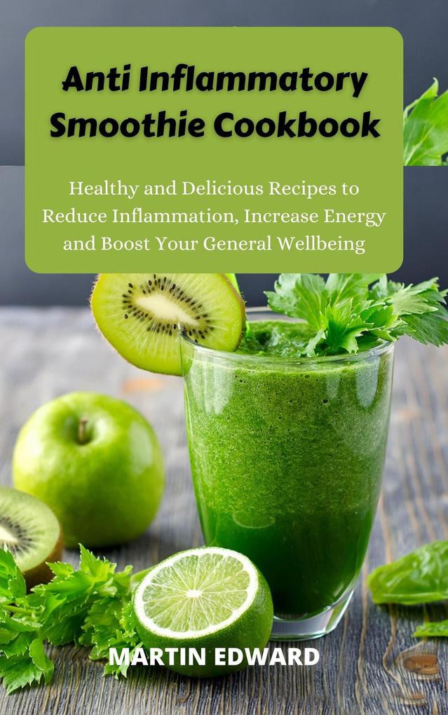Anti Inflammatory Smoothie Cookbook : Healthy and Delicious Recipes to Reduce Inflammation Increase Energy and Boost Your General Wellbeing