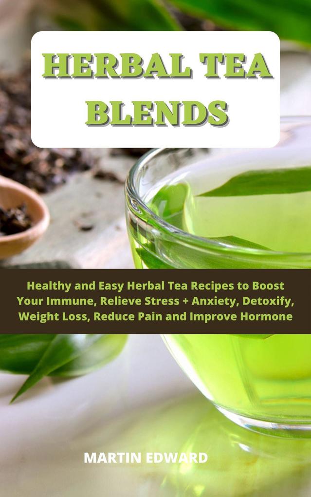 Herbal Tea Blends: Healthy and Easy Herbal Tea Recipes to Boost Your Immune Relieve Stress + Anxiety Detoxify Weight Loss Reduce Pain and Improve Hormone.
