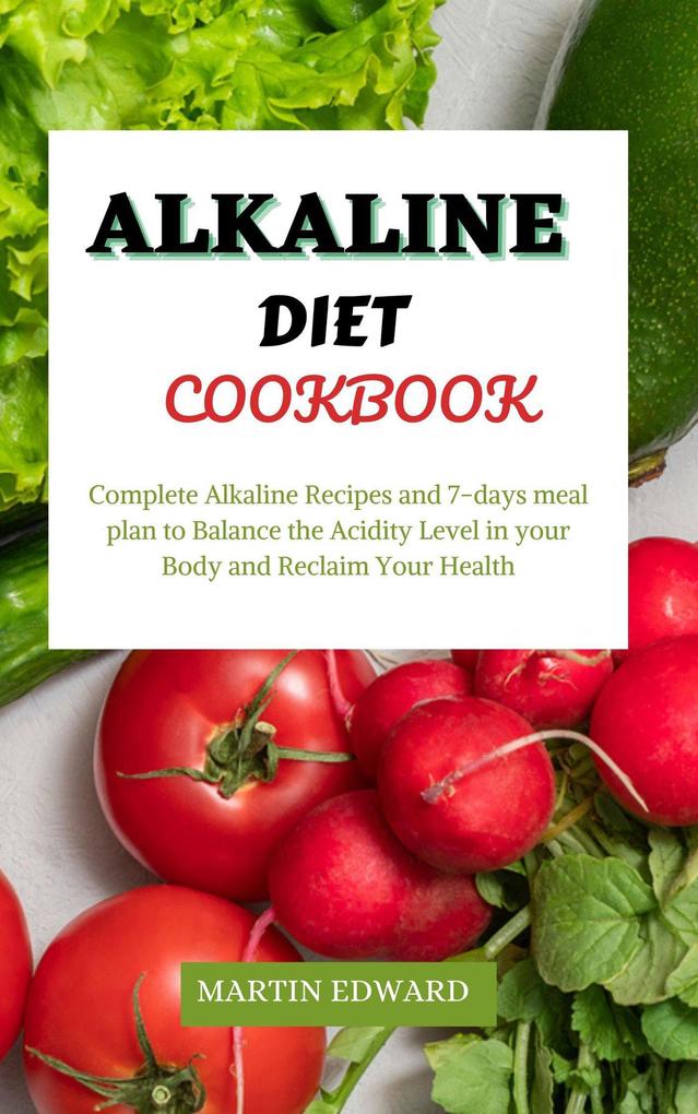 Alkaline Diet Cookbook : Complete Alkaline Recipes and 7-days Meal Plan to Balance the Acidity Level in Your Body and Reclaim Your Health