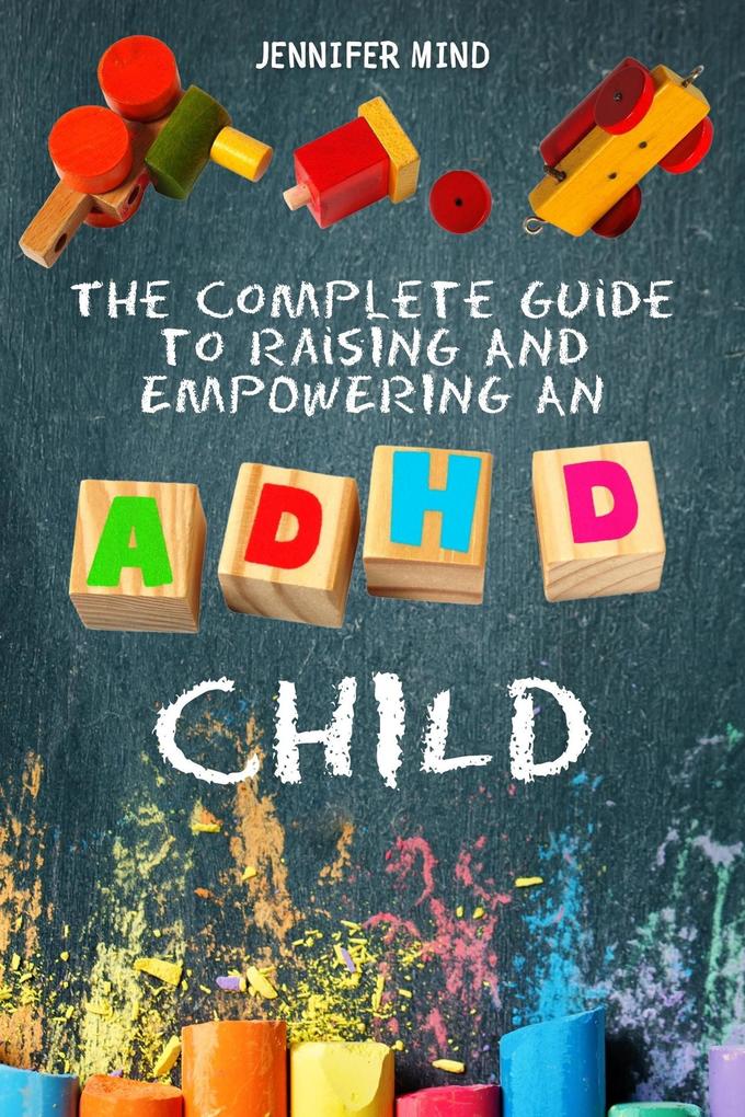 The Complete Guide to Raise an ADHD Child (Understanding and Managining ADHD)