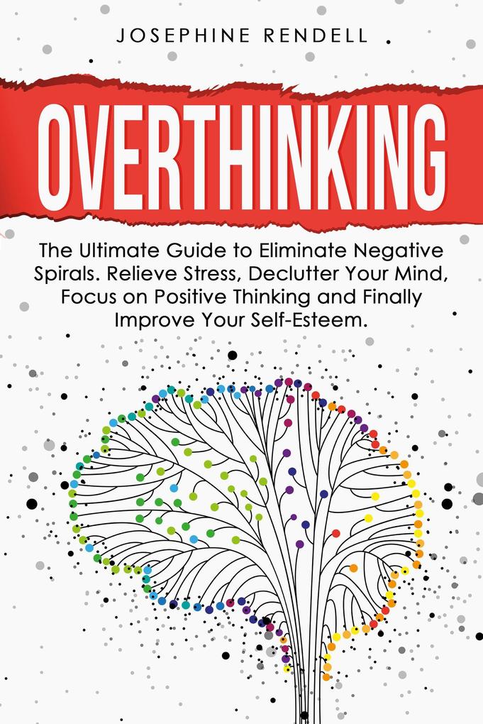 Overthinking: The Ultimate Guide to Eliminate Negative Spirals. Relieve Stress Declutter Your Mind Focus on Positive Thinking and Finally Improve Your Self-Esteem.