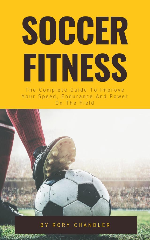 Soccer Fitness - The Complete Guide To Improve Your Speed Endurance And Power On The Field