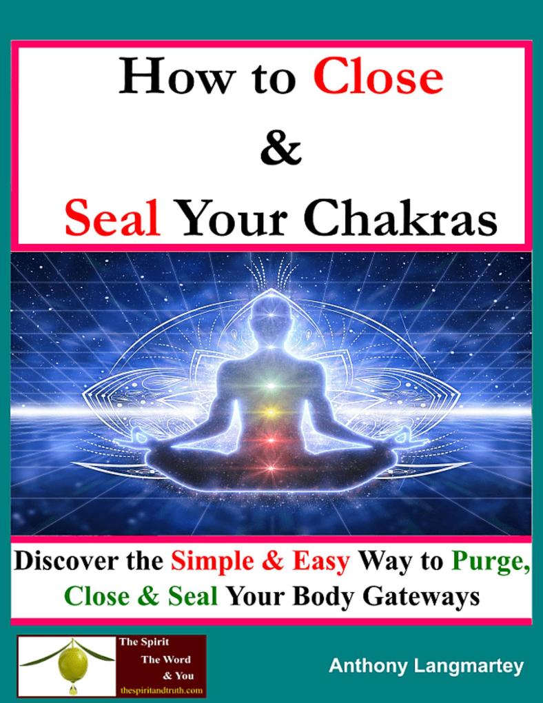 How To Close And Seal Your Chakras: Discover The Simple And Easy Way To Purge Close And Seal Your Body Gateways