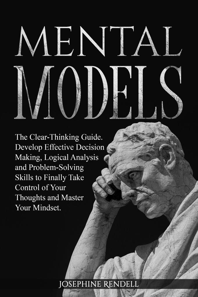 Mental Models: The Clear-Thinking Guide. Develop Effective Decision Making Logical Analysis and Problem-Solving Skills to Finally Take Control of Your Thoughts and Master Your Mindset.