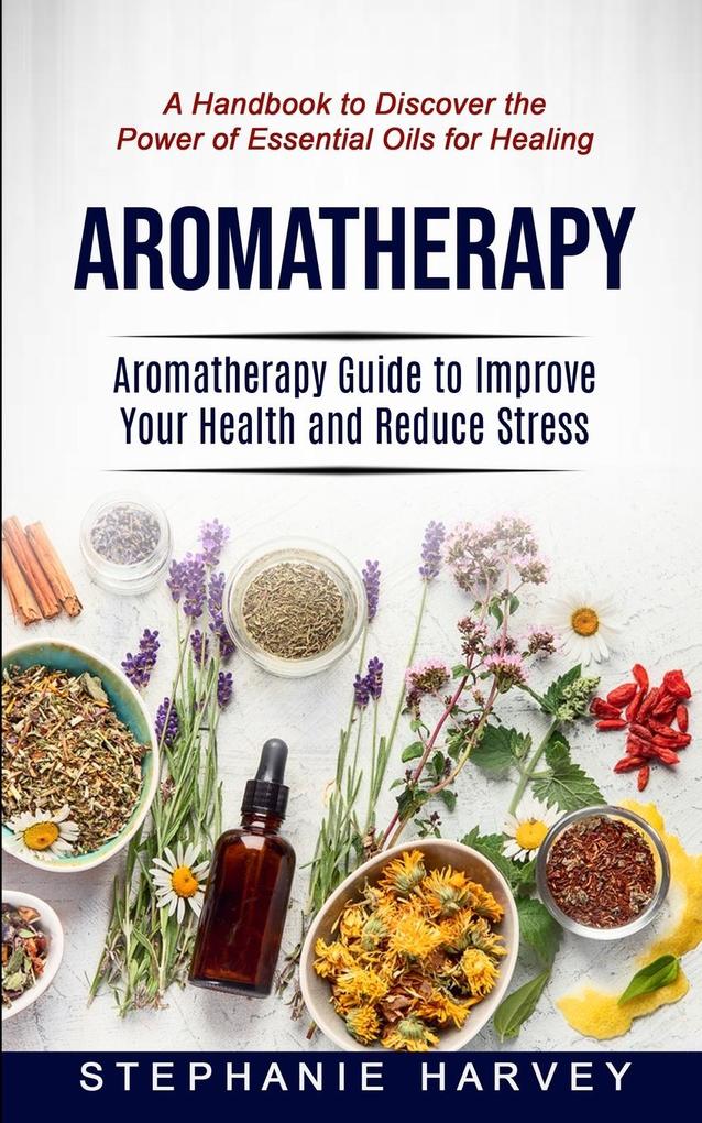 Aromatherapy: Aromatherapy Guide to Improve Your Health and Reduce Stress (A Handbook to Discover the Power of Essential Oils for He