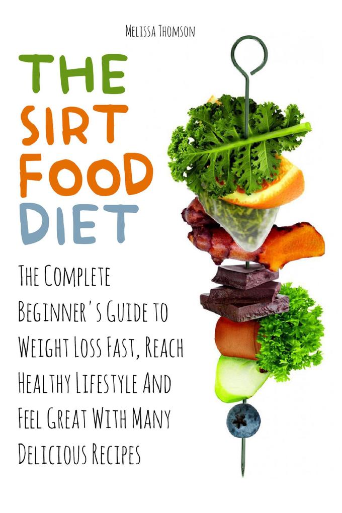 The Sirtfood Diet The Complete Beginner‘s Guide to Weight Loss Fast Reach Healthy Lifestyle And Feel Great With Many Delicious Recipes