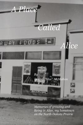 A Place Called Alice: A collection of narrative poems. Memories of growing and living on the Prairies of North Dakota