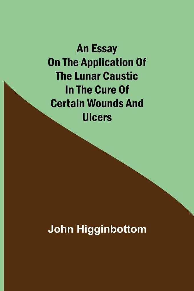 An Essay On The Application Of The Lunar Caustic In The Cure Of Certain Wounds And Ulcers