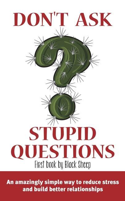 Don‘t Ask Stupid Questions: An Amazingly Simple Way to Reduce Stress and Build Better Relationships